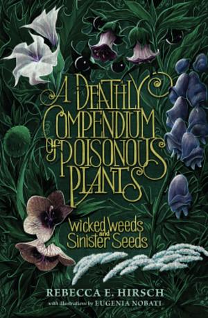 A Deathly Compendium of Poisonous Plants: Wicked Weeds and Sinister Seeds by Rebecca E. Hirsch