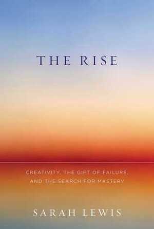 The Rise: Creativity, the Gift of Failure, and the Search for Mastery by Sarah Lewis