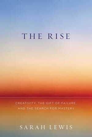 The Rise: Creativity, the Gift of Failure, and the Search for Mastery by Sarah Lewis