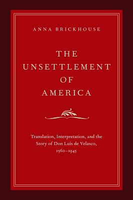 Unsettlement of America: Translation, Interpretation, and the Story of Don Luis de Velasco, 1560-1945 by Anna Brickhouse