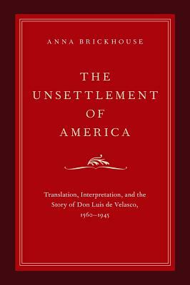 Unsettlement of America: Translation, Interpretation, and the Story of Don Luis de Velasco, 1560-1945 by Anna Brickhouse