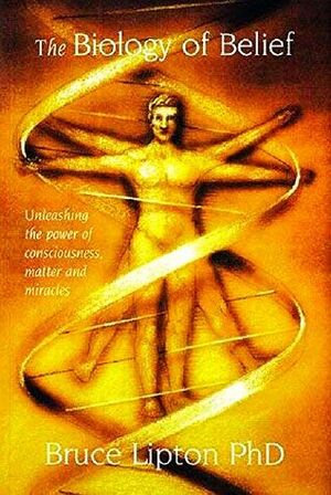 The Biology of Belief: Unleashing the Power of Consciousness, Matter,Miracles by Bruce H. Lipton