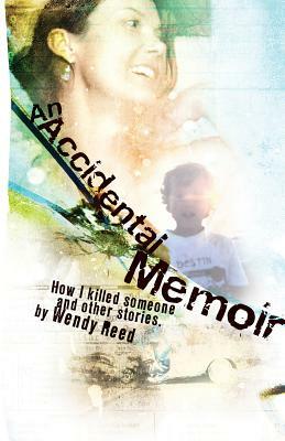 An Accidental Memoir: How I Killed Someone and Other Stories by Wendy Reed