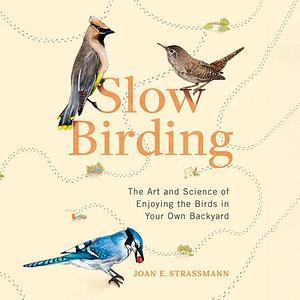 Slow Birding: The Magical World of Everyday Birds Right Outside Your Door by Joan E. Strassmann