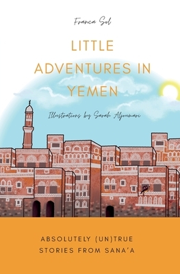 Little Adventures in Yemen: Absolutely (Un)True stories from Sana'a by Franca Sol