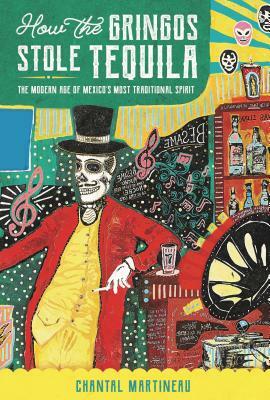 How the Gringos Stole Tequila: The Modern Age of Mexico's Most Traditional Spirit by Chantal Martineau