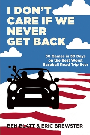 I Don't Care if We Never Get Back: 30 Games in 30 Days on the Best Worst Baseball Road Trip Ever by Eric Brewster, Ben Blatt