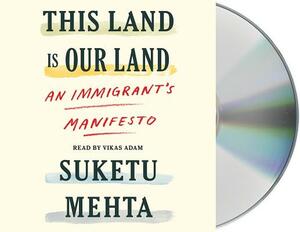This Land Is Our Land: An Immigrant's Manifesto by Suketu Mehta
