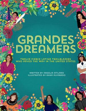 Grandes Dreamers: Twelve Fierce Latina Trailblazers Who Paved The Way In the United States by Anna Alvarado, Argelia Atilano