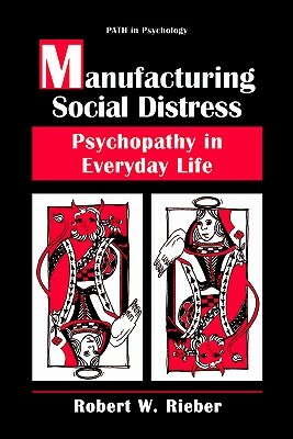 Manufacturing Social Distress: Psychopathy in Everyday Life by Robert W. Rieber