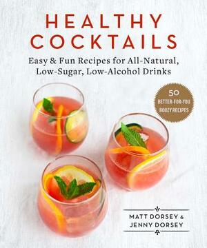 Healthy Cocktails: Easy & Fun Recipes for All-Natural, Low-Sugar, Low-Alcohol Drinks by Matt Dorsey, Jenny Dorsey