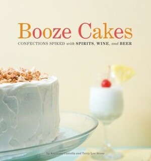 Booze Cakes: Confections Spiked with Spirits, Wine, and Beer by Terry Lee Stone, Krystina Castella