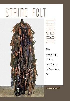 String, Felt, Thread: The Hierarchy of Art and Craft in American Art by Elissa Auther