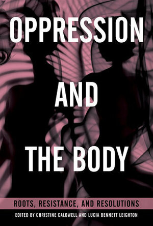 Oppression and the Body: Roots, Resistance, and Resolutions by Lucia Bennett Leighton, Christine Caldwell