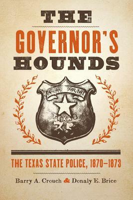 The Governor's Hounds: The Texas State Police, 1870-1873 by Barry a. Crouch, Donaly E. Brice