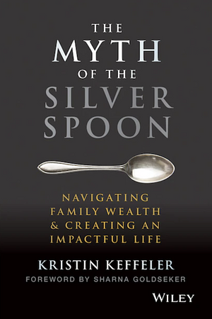 The Myth of the Silver Spoon: Navigating Family Wealth and Creating an Impactful Life by Kristin Keffeler