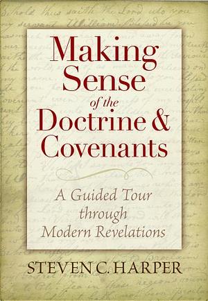 Making Sense of the Doctrine & Covenants: A Guided Tour Through Modern Revelations by Steven C. Harper