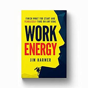 Work Energy: Finish What You Start and Fearlessly Take On Any Goal by Jim Harmer