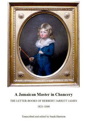 A Jamaican Master in Chancery: The Letter-Books of Herbert Jarrett James, 1821-1840 by Sarah Harrison