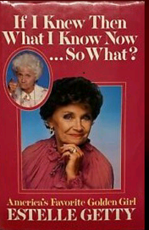 If I Knew Then What I Know Now ... So What? by Steve Delsohn, Estelle Getty