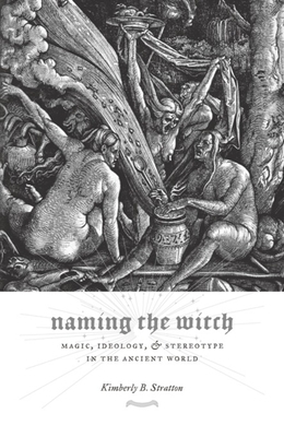 Naming the Witch: Magic, Ideology, and Stereotype in the Ancient World by Kimberly Stratton