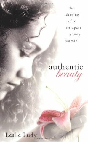 Authentic Beauty: The Shaping of a Set-Apart Young Woman by Leslie Ludy