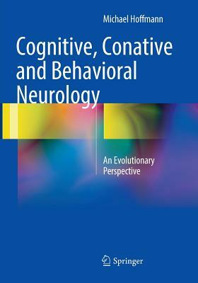 Cognitive, Conative and Behavioral Neurology: An Evolutionary Perspective by Michael Hoffmann