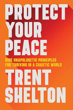 Protect Your Peace: Nine Unapologetic Principles for Thriving in a Chaotic World by Trent Shelton