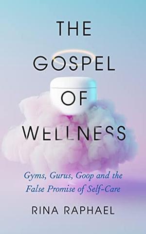The Gospel of Wellness: : Gyms, Gurus, Goop, and the False Promise of Self-Care by Rina Raphael, Rina Raphael