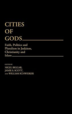 Cities of Gods: Faith, Politics and Pluralism in Judaism, Christianity and Islam by William Schweiker, Jamie S. Scott, Nigel Biggar