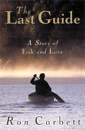 The Last Guide : A Story of Fish and Love by Ron Corbett, Ron Corbett