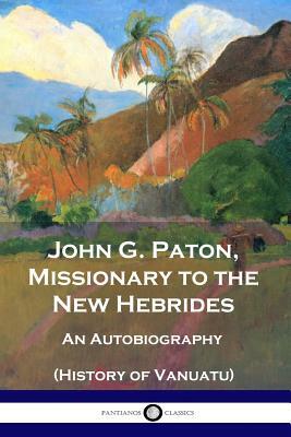 John G. Paton, Missionary to the New Hebrides: An Autobiography (History of Vanuatu) by John G. Paton