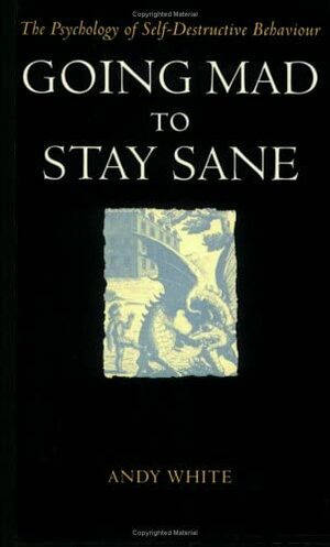 Going Mad to Stay Sane: The Psychology of Self-Destructive Behaviour by Andrew White