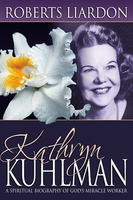 Kathryn Kuhlman: A Spiritual Biography of God's Miracle Worker by Roberts Liardon