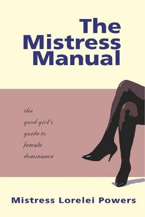 The Mistress Manual: The Good Girl's Guide to Female Dominance by Mistress Lorelei Powers