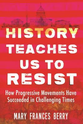 History Teaches Us to Resist: How Progressive Movements Have Succeeded in Challenging Times by Mary Frances Berry