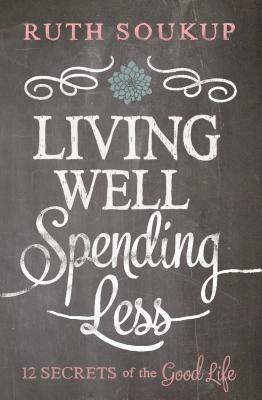 Living Well, Spending Less: 12 Secrets of the Good Life by Ruth Soukup