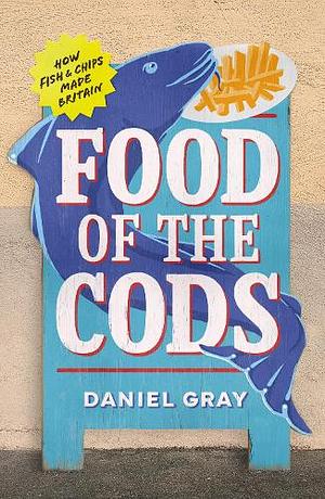 Food of the Cods: How Fish and Chips Made Britain by Daniel Gray