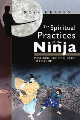 The Spiritual Practices of the Ninja: Mastering the Four Gates to Freedom by Ross Heaven