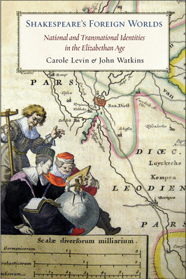 Shakespeare's Foreign Worlds: National and Transnational Identities in the Elizabethan Age by John Watkins, Carole Levin