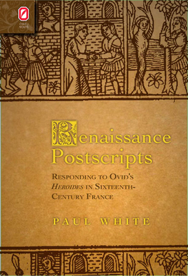 Renaissance Postscripts: Responding to Ovid's Heroides in Sixteenth-Century France by Paul White