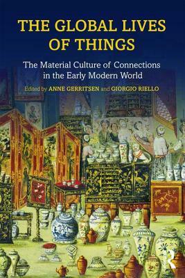The Global Lives of Things: The Material Culture of Connections in the Early Modern World by Giorgio Riello, Anne Gerritsen