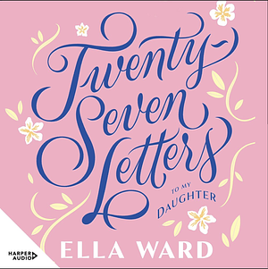 Twenty-Seven Letters to My Daughter by Ella Ward