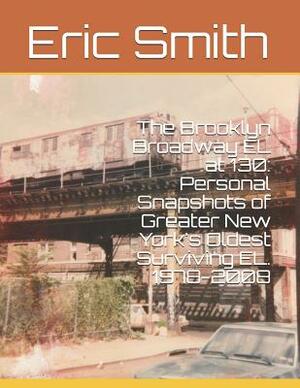 The Brooklyn Broadway El at 130: Personal Snapshots of Greater New York's Oldest Surviving El. 1978-2008 by Eric Smith