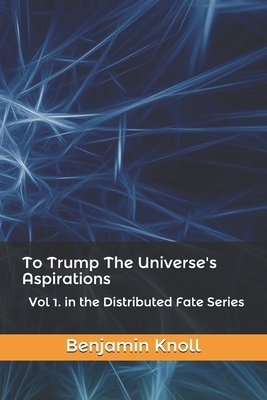 To Trump The Universe's Aspirations: Vol 1. in the Distributed Fate Series by Benjamin Knoll