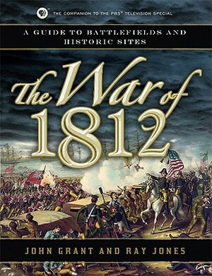 The War of 1812: A Guide to Battlefields and Historic Sites by John Grant, Ray Jones