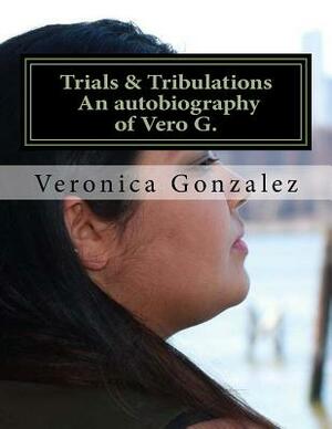 Trials & Tribulations An autobiography of Vero G. by Veronica Gonzalez