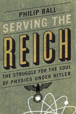 Serving the Reich: The Struggle for the Soul of Physics Under Hitler by Philip Ball
