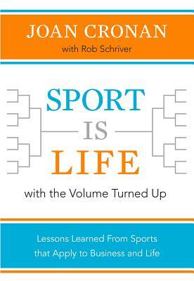 Sport Is Life with the Volume Turned Up: Lessons Learned That Apply to Business and Life by Joan Cronan, Rob Schriver