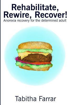 Rehabilitate, Rewire, Recover!: Anorexia recovery for the determined adult by Tabitha Farrar